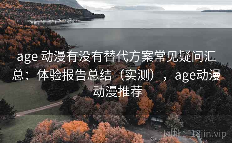 age 动漫有没有替代方案常见疑问汇总:体验报告总结(实测),age动漫 动漫推荐 age 动漫有没有替代方案常见疑问汇总:体验报告总结(实测),age动漫 动漫推荐