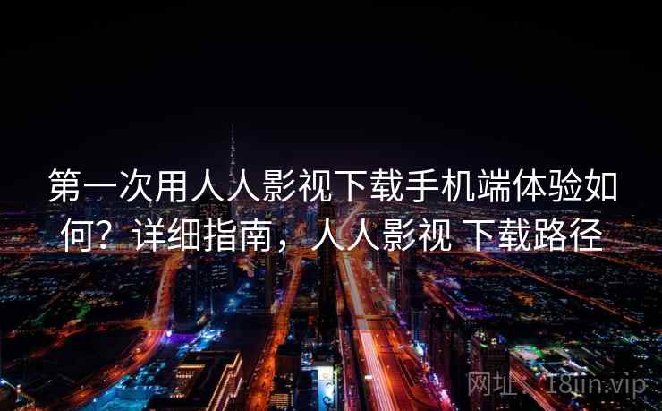 第一次用人人影视下载手机端体验如何?详细指南,人人影视 下载路径 第一次用人人影视下载手机端体验如何?详细指南,人人影视 下载路径