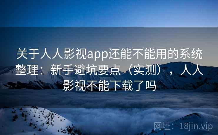 关于人人影视app还能不能用的系统整理:新手避坑要点(实测),人人影视不能下载了吗 关于人人影视app还能不能用的系统整理:新手避坑要点(实测),人人影视不能下载了吗