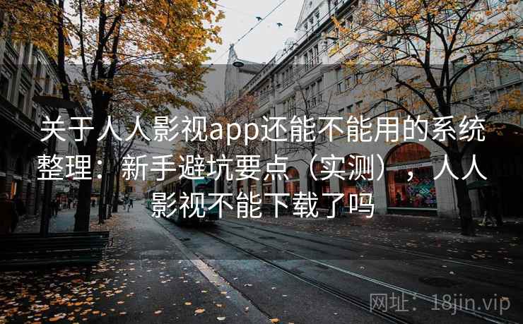 关于人人影视app还能不能用的系统整理：新手避坑要点（实测），人人影视不能下载了吗