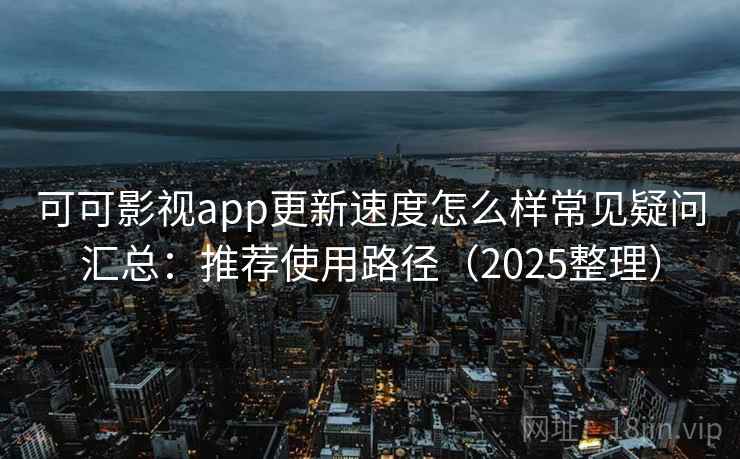 可可影视app更新速度怎么样常见疑问汇总：推荐使用路径（2025整理）