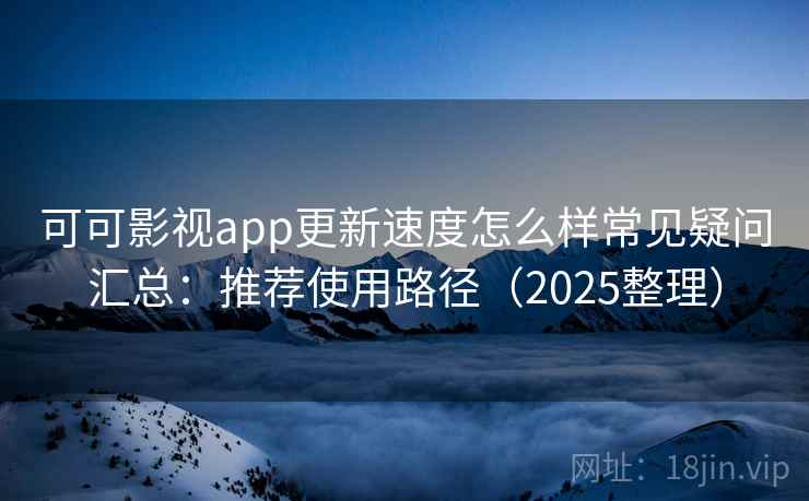 可可影视app更新速度怎么样常见疑问汇总：推荐使用路径（2025整理）