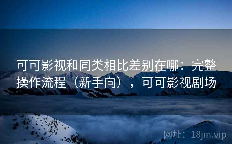 可可影视和同类相比差别在哪：完整操作流程（新手向），可可影视剧场