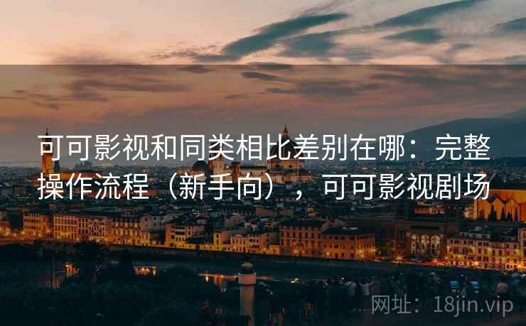 可可影视和同类相比差别在哪:完整操作流程(新手向),可可影视剧场 可可影视和同类相比差别在哪:完整操作流程(新手向),可可影视剧场