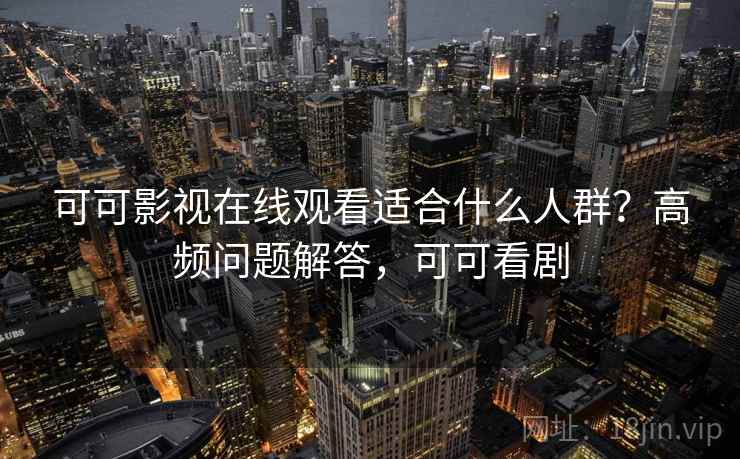 可可影视在线观看适合什么人群?高频问题解答,可可看剧 可可影视在线观看适合什么人群?高频问题解答,可可看剧