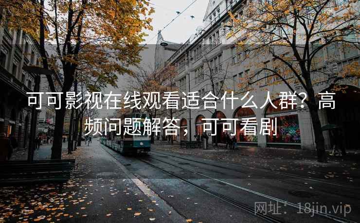 可可影视在线观看适合什么人群？高频问题解答，可可看剧