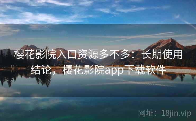 樱花影院入口资源多不多：长期使用结论，樱花影院app下载软件