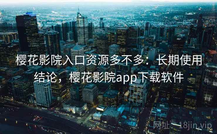 樱花影院入口资源多不多:长期使用结论,樱花影院app下载软件 樱花影院入口资源多不多:长期使用结论,樱花影院app下载软件