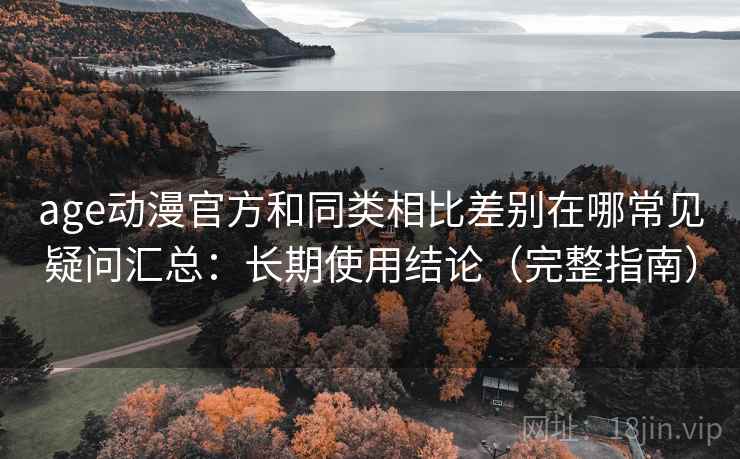 age动漫官方和同类相比差别在哪常见疑问汇总:长期使用结论(完整指南) age动漫官方和同类相比差别在哪常见疑问汇总:长期使用结论(完整指南)