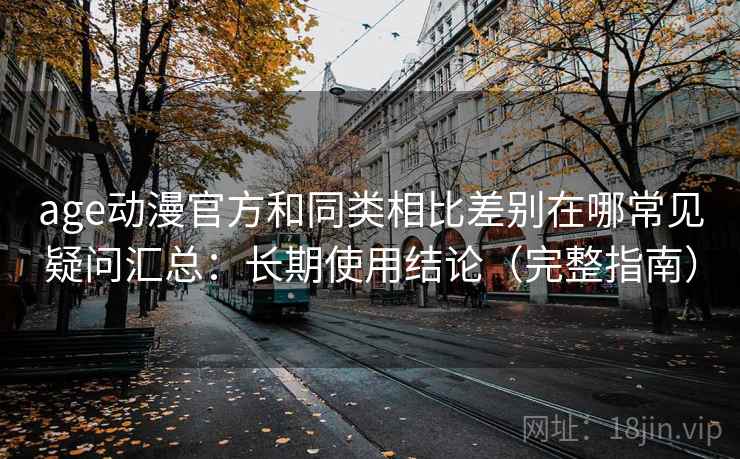age动漫官方和同类相比差别在哪常见疑问汇总：长期使用结论（完整指南）