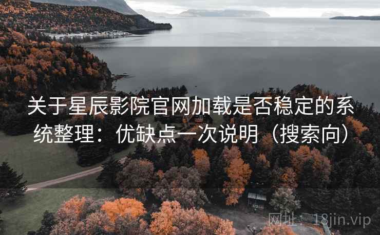 关于星辰影院官网加载是否稳定的系统整理：优缺点一次说明（搜索向）