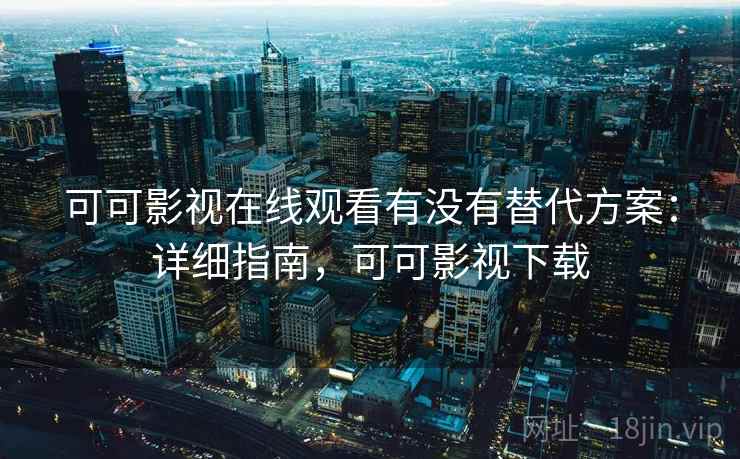 可可影视在线观看有没有替代方案：详细指南，可可影视下载