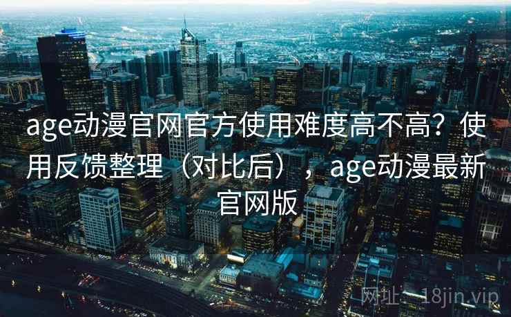 age动漫官网官方使用难度高不高?使用反馈整理(对比后),age动漫最新官网版 age动漫官网官方使用难度高不高?使用反馈整理(对比后),age动漫最新官网版