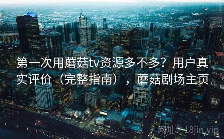 第一次用蘑菇tv资源多不多?用户真实评价(完整指南),蘑菇剧场主页 第一次用蘑菇tv资源多不多?用户真实评价(完整指南),蘑菇剧场主页