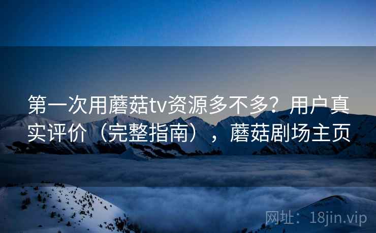 第一次用蘑菇tv资源多不多？用户真实评价（完整指南），蘑菇剧场主页