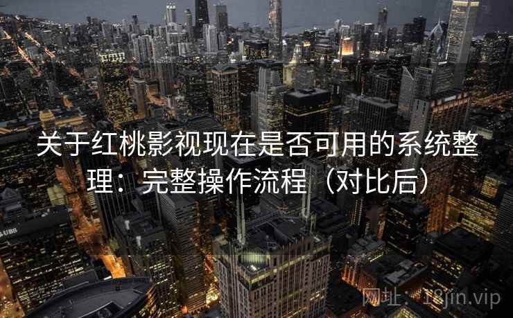 关于红桃影视现在是否可用的系统整理:完整操作流程(对比后) 关于红桃影视现在是否可用的系统整理:完整操作流程(对比后)