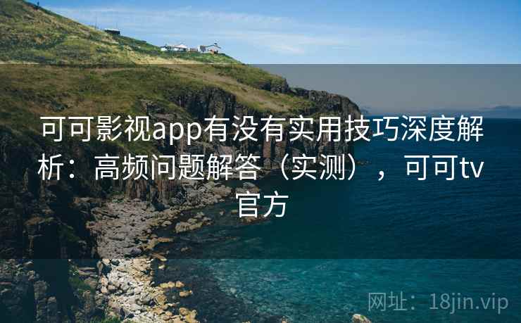 可可影视app有没有实用技巧深度解析:高频问题解答(实测),可可tv官方 可可影视app有没有实用技巧深度解析:高频问题解答(实测),可可tv官方