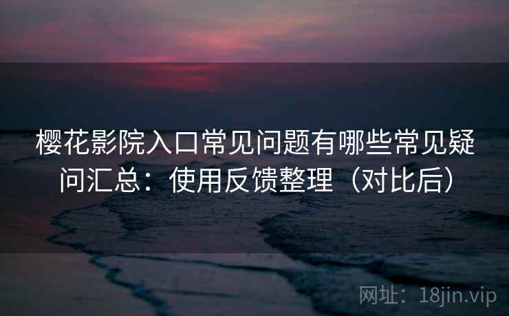 樱花影院入口常见问题有哪些常见疑问汇总：使用反馈整理（对比后）
