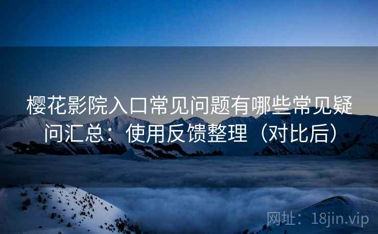 樱花影院入口常见问题有哪些常见疑问汇总:使用反馈整理(对比后) 樱花影院入口常见问题有哪些常见疑问汇总:使用反馈整理(对比后)