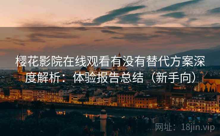樱花影院在线观看有没有替代方案深度解析：体验报告总结（新手向）