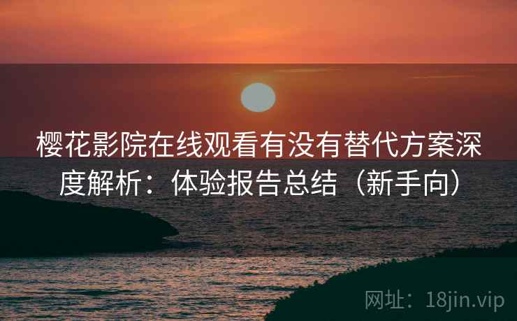 樱花影院在线观看有没有替代方案深度解析:体验报告总结(新手向) 樱花影院在线观看有没有替代方案深度解析:体验报告总结(新手向)
