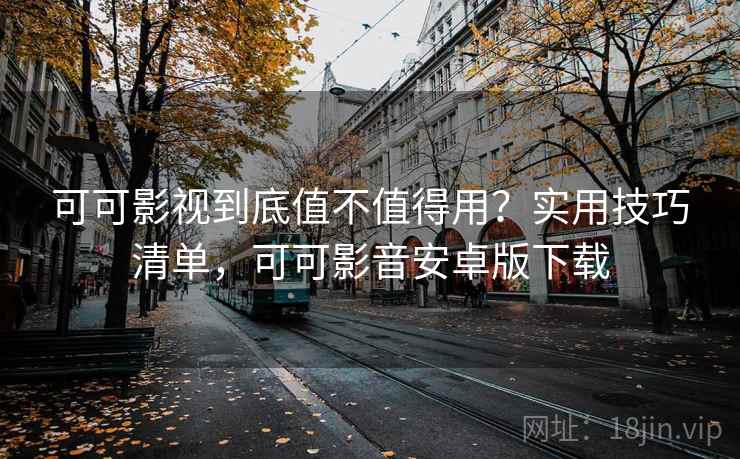 可可影视到底值不值得用?实用技巧清单,可可影音安卓版下载 可可影视到底值不值得用?实用技巧清单,可可影音安卓版下载