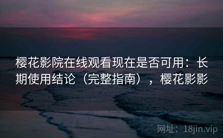 樱花影院在线观看现在是否可用：长期使用结论（完整指南），樱花影影