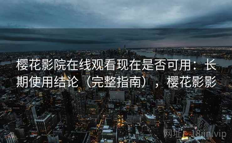 樱花影院在线观看现在是否可用:长期使用结论(完整指南),樱花影影 樱花影院在线观看现在是否可用:长期使用结论(完整指南),樱花影影