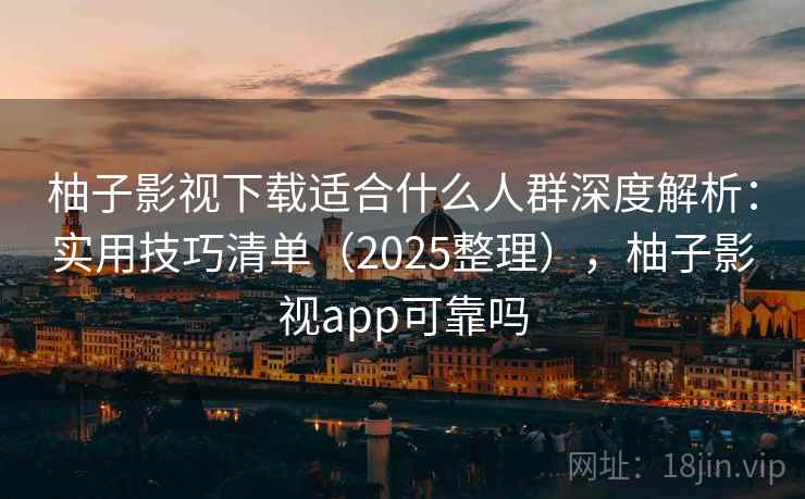 柚子影视下载适合什么人群深度解析：实用技巧清单（2025整理），柚子影视app可靠吗