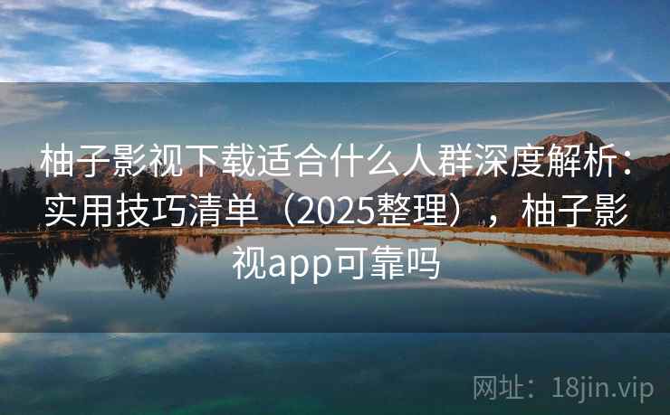 柚子影视下载适合什么人群深度解析:实用技巧清单(2025整理),柚子影视app可靠吗 柚子影视下载适合什么人群深度解析:实用技巧清单(2025整理),柚子影视app可靠吗