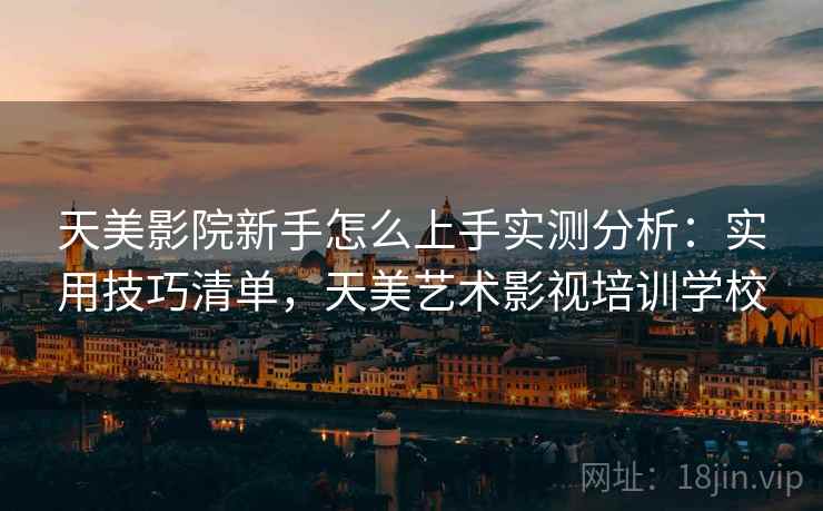 天美影院新手怎么上手实测分析:实用技巧清单,天美艺术影视培训学校 天美影院新手怎么上手实测分析:实用技巧清单,天美艺术影视培训学校