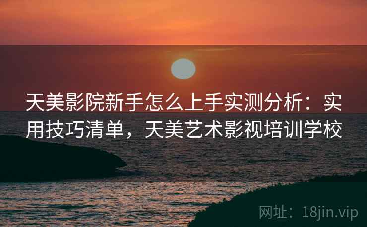 天美影院新手怎么上手实测分析：实用技巧清单，天美艺术影视培训学校