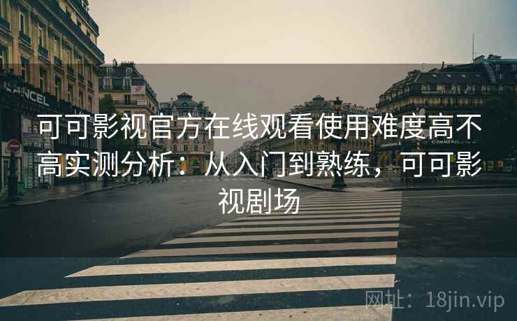 可可影视官方在线观看使用难度高不高实测分析：从入门到熟练，可可影视剧场