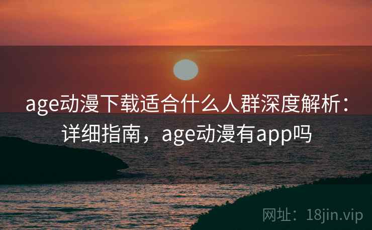 age动漫下载适合什么人群深度解析：详细指南，age动漫有app吗