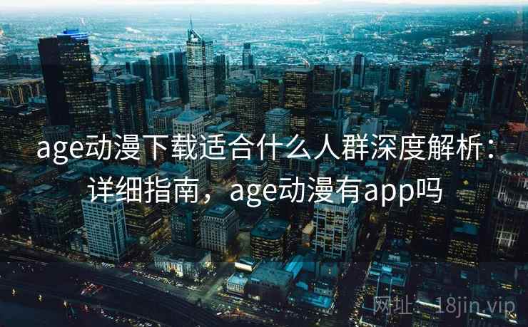 age动漫下载适合什么人群深度解析:详细指南,age动漫有app吗 age动漫下载适合什么人群深度解析:详细指南,age动漫有app吗