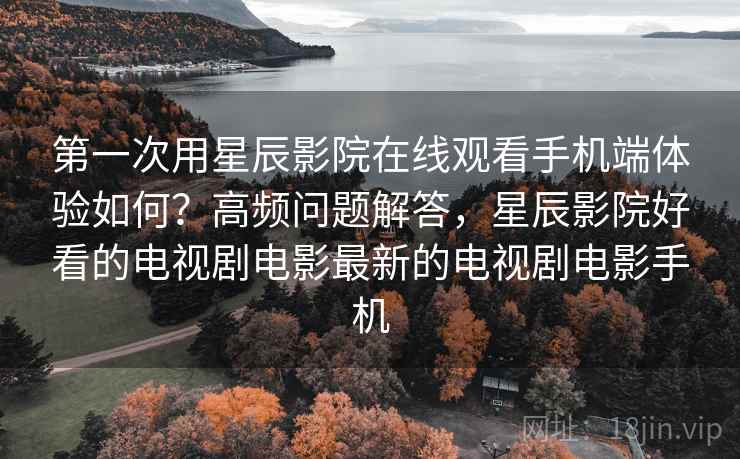 第一次用星辰影院在线观看手机端体验如何?高频问题解答,星辰影院好看的电视剧电影最新的电视剧电影手机 第一次用星辰影院在线观看手机端体验如何?高频问题解答,星辰影院好看的电视剧电影最新的电视剧电影手机
