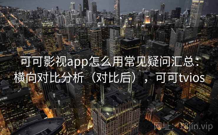 可可影视app怎么用常见疑问汇总：横向对比分析（对比后），可可tvios