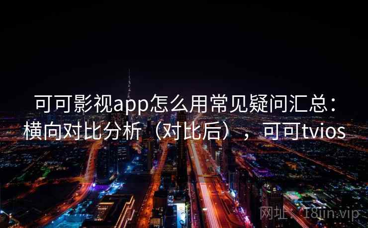 可可影视app怎么用常见疑问汇总:横向对比分析(对比后),可可tvios 可可影视app怎么用常见疑问汇总:横向对比分析(对比后),可可tvios