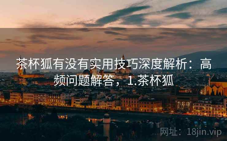 茶杯狐有没有实用技巧深度解析：高频问题解答，1.茶杯狐