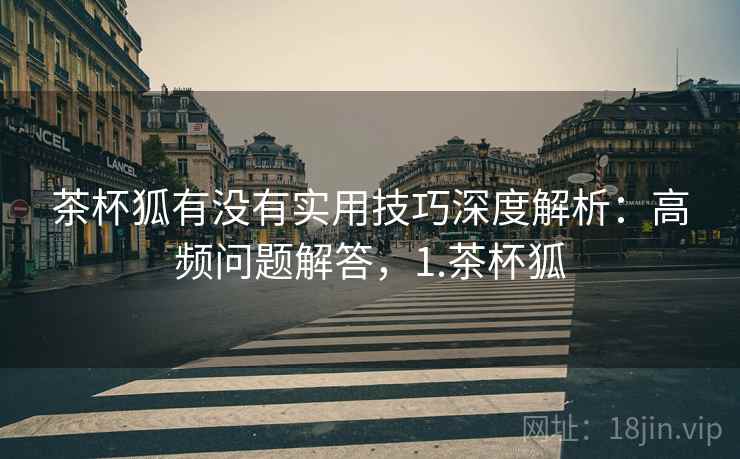 茶杯狐有没有实用技巧深度解析:高频问题解答,1.茶杯狐 茶杯狐有没有实用技巧深度解析:高频问题解答,1.茶杯狐