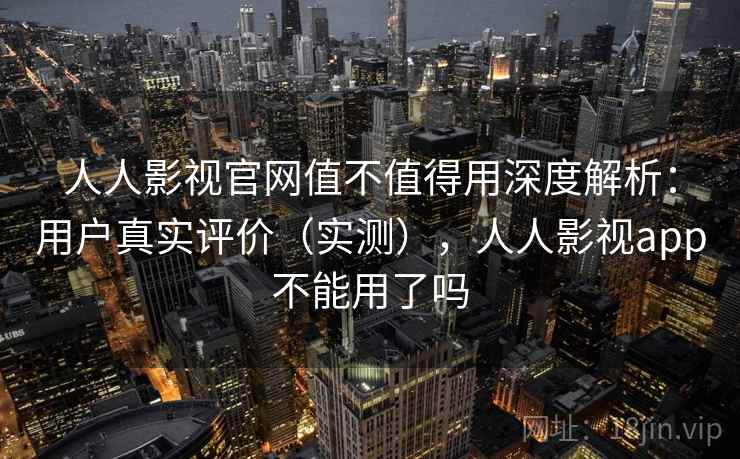 人人影视官网值不值得用深度解析:用户真实评价(实测),人人影视app不能用了吗 人人影视官网值不值得用深度解析:用户真实评价(实测),人人影视app不能用了吗
