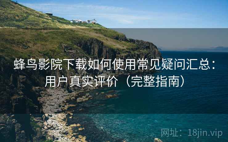 蜂鸟影院下载如何使用常见疑问汇总:用户真实评价(完整指南) 蜂鸟影院下载如何使用常见疑问汇总:用户真实评价(完整指南)