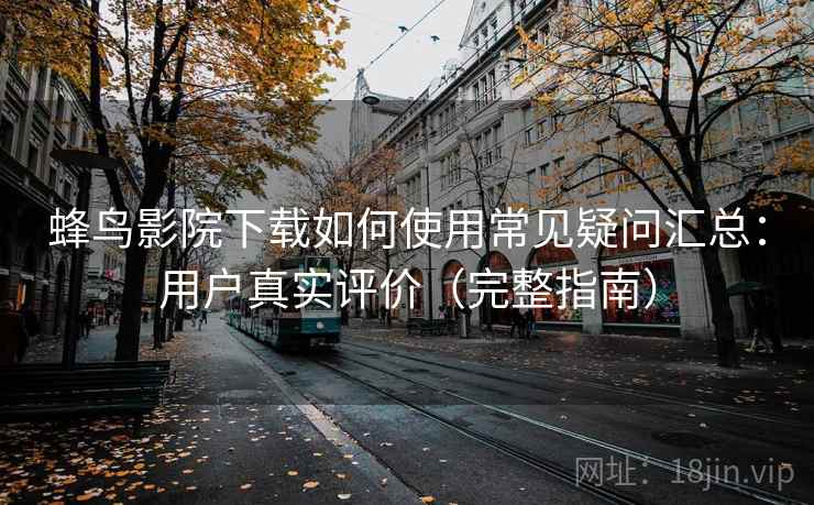 蜂鸟影院下载如何使用常见疑问汇总：用户真实评价（完整指南）