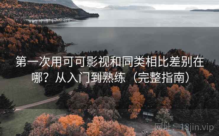 第一次用可可影视和同类相比差别在哪？从入门到熟练（完整指南）