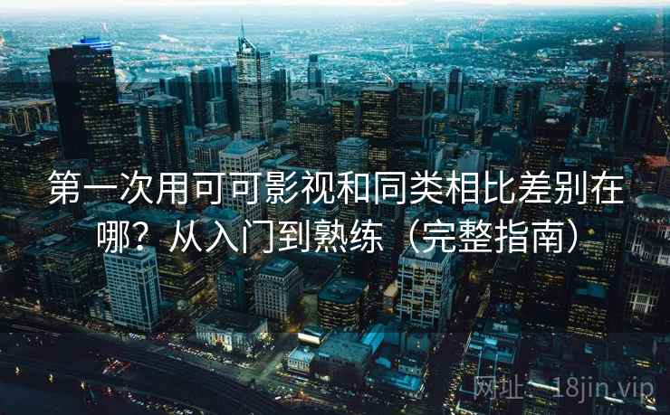 第一次用可可影视和同类相比差别在哪?从入门到熟练(完整指南) 第一次用可可影视和同类相比差别在哪?从入门到熟练(完整指南)