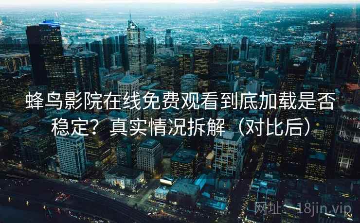 蜂鸟影院在线免费观看到底加载是否稳定？真实情况拆解（对比后）