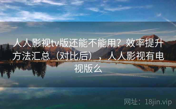 人人影视tv版还能不能用?效率提升方法汇总(对比后),人人影视有电视版么 人人影视tv版还能不能用?效率提升方法汇总(对比后),人人影视有电视版么