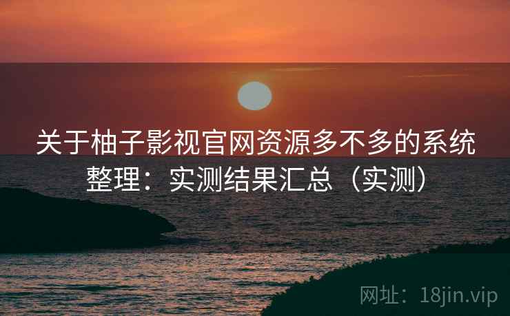 关于柚子影视官网资源多不多的系统整理:实测结果汇总(实测) 关于柚子影视官网资源多不多的系统整理:实测结果汇总(实测)