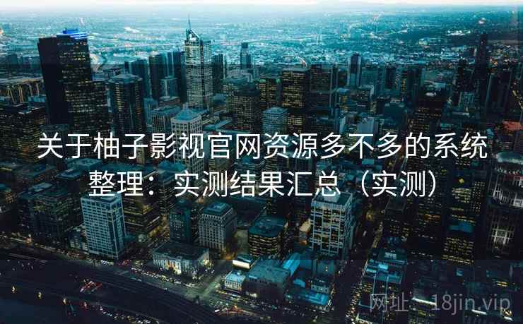 关于柚子影视官网资源多不多的系统整理：实测结果汇总（实测）