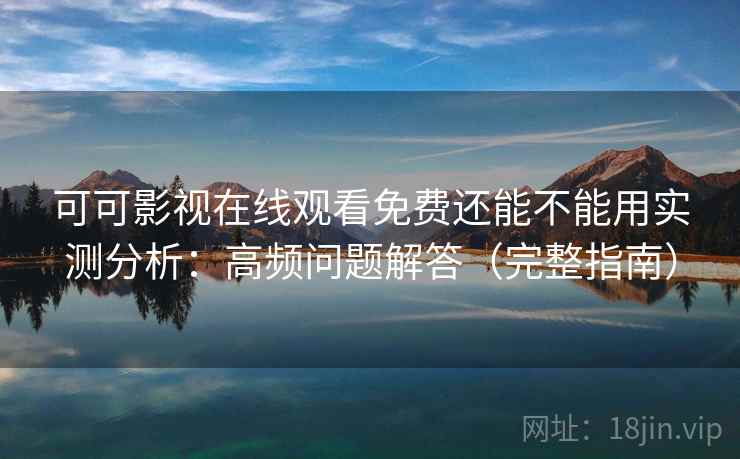 可可影视在线观看免费还能不能用实测分析:高频问题解答(完整指南) 可可影视在线观看免费还能不能用实测分析:高频问题解答(完整指南)